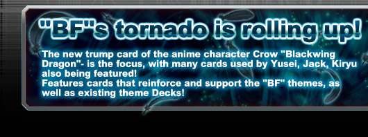 Lets roll up the great tornado of Blackwing!The new trump card of the anime character Crow Blackwing Dragon - is the focus, with many cards used by Yusei, Jack, Kiryu  also being featured!Features cards that reinforce and support the BF themes, as well as existing theme Decks!
