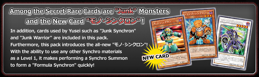 Among the Secret Rare Cards are Junk Monsters, and the debut of the all-new 「モノ・シンクロン」!