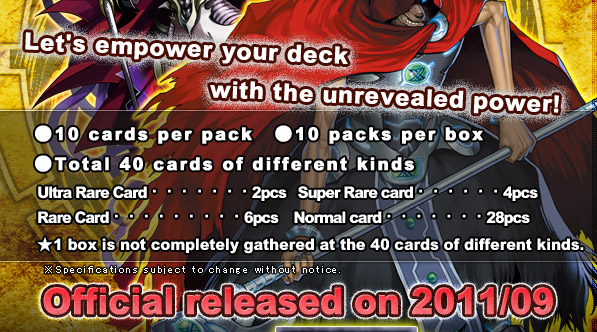 ●10 cards per pack　●10 packs per box

●Total 40 cards of different kinds
Ultra Rare Card・・・・・・・・・・2pcs   Super Rare card・・・・・・・・・4pcs  
Rare Card・・・・・・・・・・・・6pcs    Normal card・・・・・・・・・・28pcs