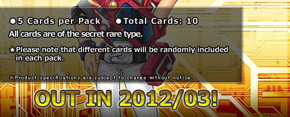 ●5 Cards per Pack    ●Total Cards: 10 All cards are of the secret rare type. ★Please note that different cards will be randomly included in each pack.