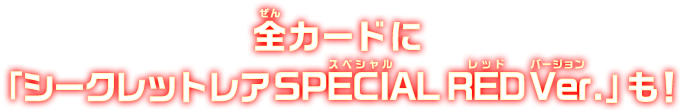 全カードに「シークレットレア SPECIAL RED Ver.」も!!
