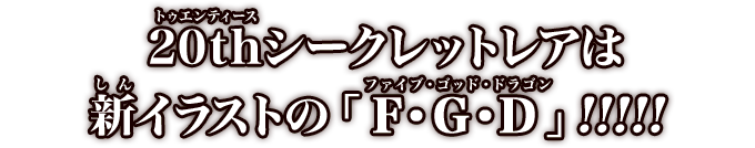 20thシークレットレアは新イラストの「F・G・D」!!!!!