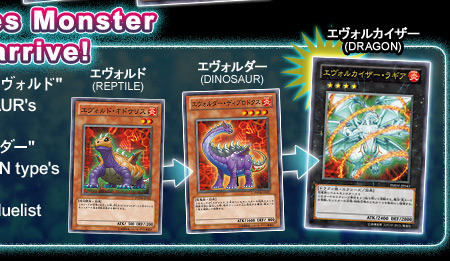 New series Monster "エヴォル" arrives!REPTILE's type 「エヴォルド」 evolves to DINOSAUR's type　「エヴォルダー」! 
Moreover,　「エヴォルダー」 evolves to DRAGON type's 「エヴォルカイザー」! Let's conquer the duelist world!