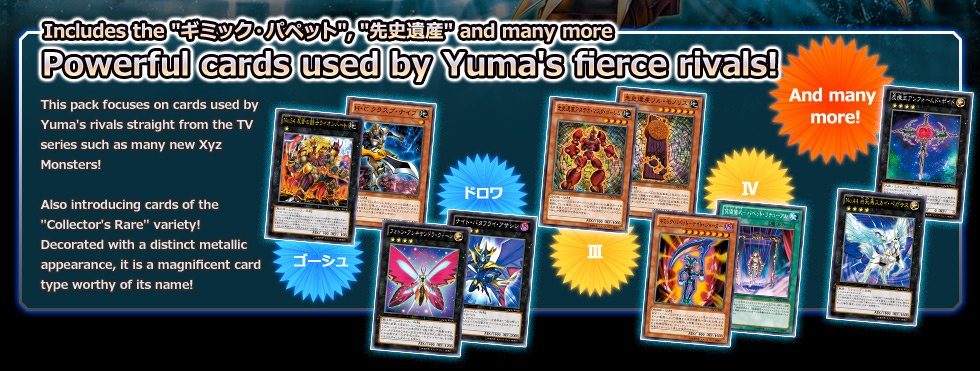 Includes the ギミック・パペット, 先史遺産 and many more 
Powerful cards used by Yuma's fierce rivals!