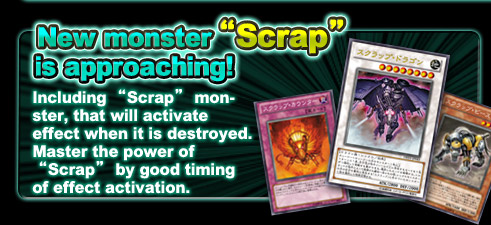 New monster “Scrap” is approaching!
Including “Scrap” monster, that will activate effect when it is destroyed. 
Master the power of “Scrap” by good timing of effect activation.