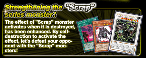 Strengthening the “Scrap” series monster!
The effect of “Scrap” monster, will be activated when it is destroyed, has been enhanced. By self-destruction to activate the effect, let’s defeat your opponent by the “Scrap” series monster!