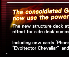 The consoldiated Duel Monster Deck can now use the powerful hidden effect!"><img src="images/image_14.jpg" alt="The new STRUCTURE deck strengthened the monster effect for side deck summoning! Including new cards "Phoenix Gear Freed", "Evoltector Chevaliarâ�� and selected card "Dark Bribe"!